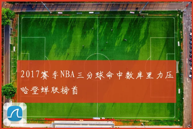2017赛季NBA三分球命中数库里力压哈登蝉联榜首