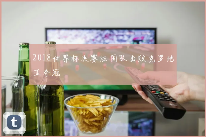 2018世界杯决赛法国队击败克罗地亚夺冠