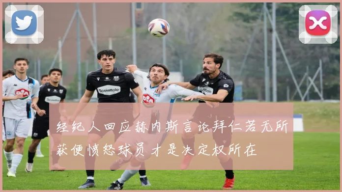 经纪人回应赫内斯言论拜仁若无所获便愤怒球员才是决定权所在