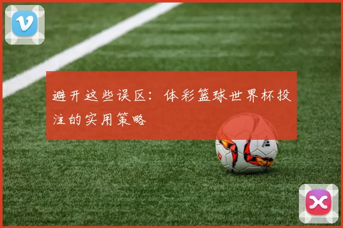 避开这些误区：体彩篮球世界杯投注的实用策略