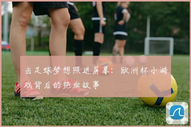 当足球梦想照进屏幕：欧洲杯小游戏背后的热血故事