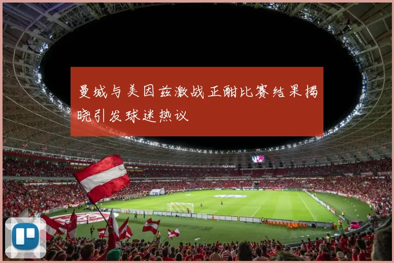 曼城与美因兹激战正酣比赛结果揭晓引发球迷热议