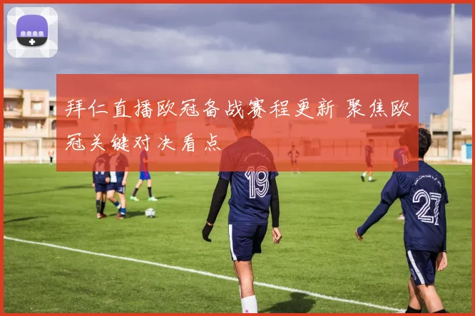 拜仁直播欧冠备战赛程更新 聚焦欧冠关键对决看点