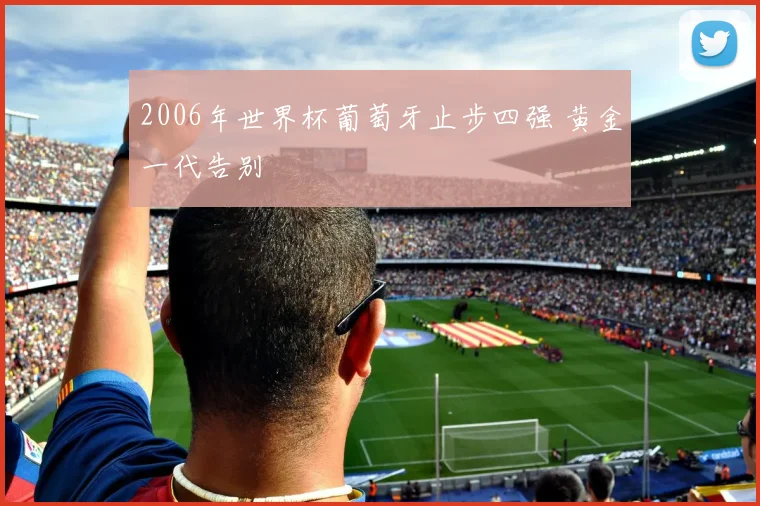 2006年世界杯葡萄牙止步四强 黄金一代告别