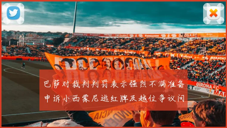 巴萨对裁判判罚表示强烈不满准备申诉小西蒙尼逃红牌及越位争议问题