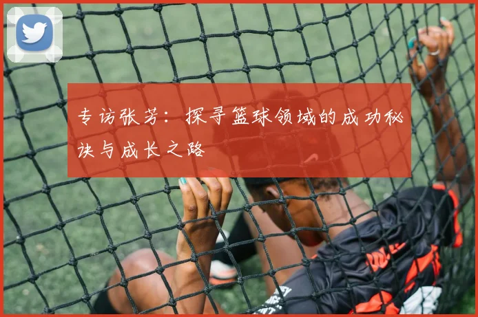 专访张芳：探寻篮球领域的成功秘诀与成长之路