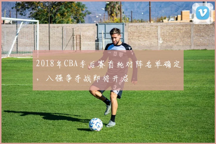 2018年CBA季后赛首轮对阵名单确定，八强争夺战即将开启