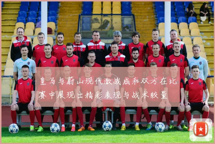皇马与蔚山现代激战成和双方在比赛中展现出精彩表现与战术较量