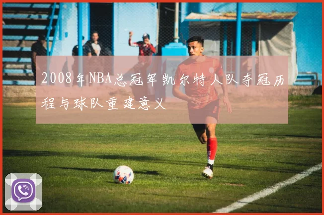 2008年NBA总冠军凯尔特人队夺冠历程与球队重建意义