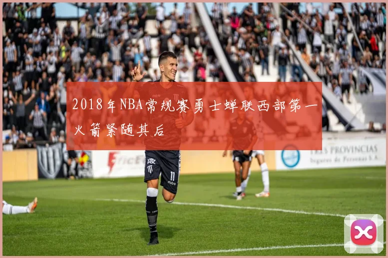 2018年NBA常规赛勇士蝉联西部第一火箭紧随其后