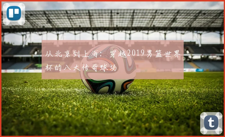 从北京到上海：穿越2019男篮世界杯的八大传奇球场