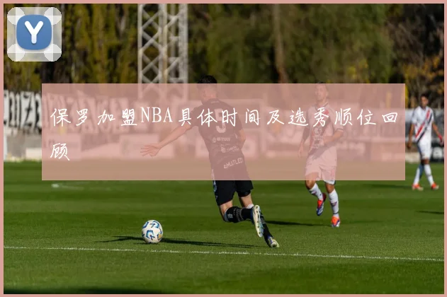 保罗加盟NBA具体时间及选秀顺位回顾