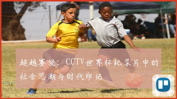 超越赛场：CCTV世界杯纪录片中的社会思潮与时代印记