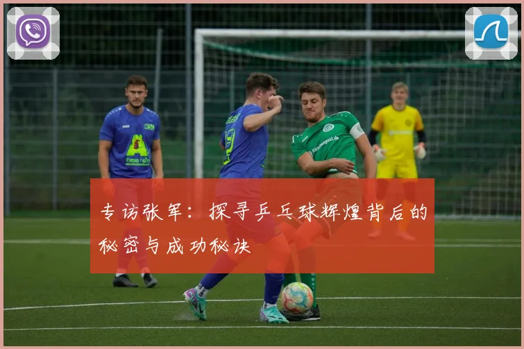 专访张军：探寻乒乓球辉煌背后的秘密与成功秘诀