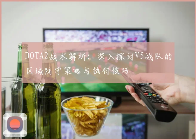 DOTA2战术解析：深入探讨V5战队的区域防守策略与执行技巧